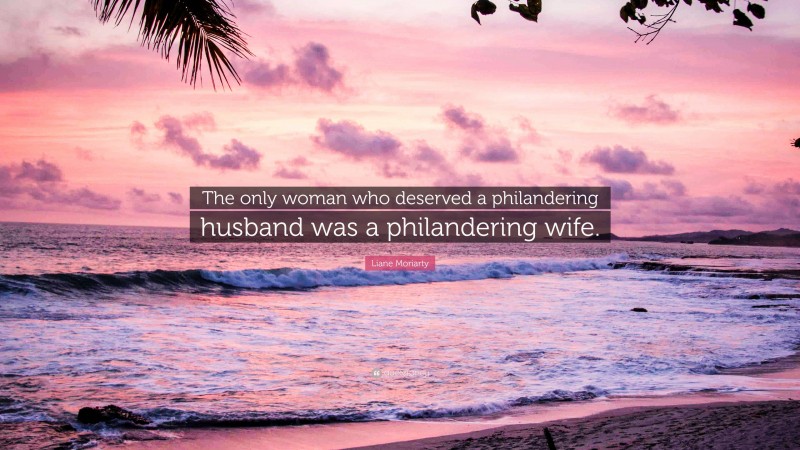 Liane Moriarty Quote: “The only woman who deserved a philandering husband was a philandering wife.”
