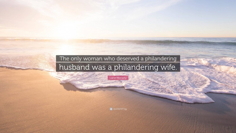 Liane Moriarty Quote: “The only woman who deserved a philandering husband was a philandering wife.”