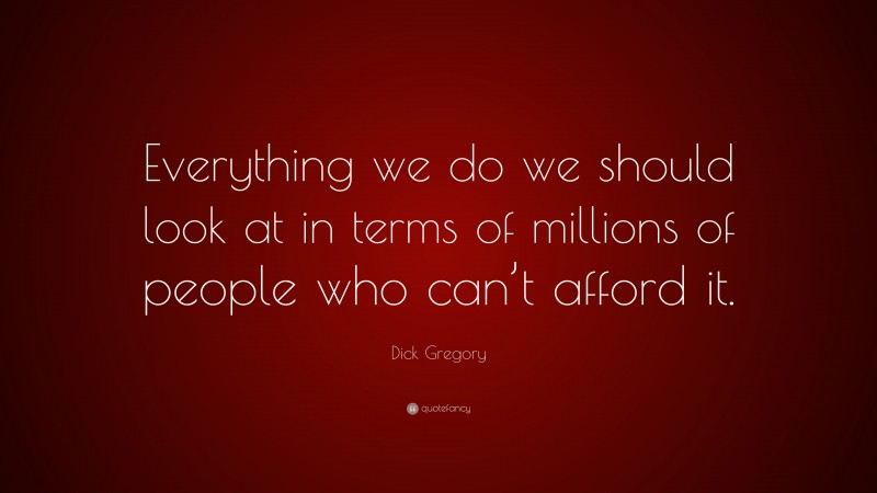 Dick Gregory Quote: “Everything we do we should look at in terms of millions of people who can’t afford it.”