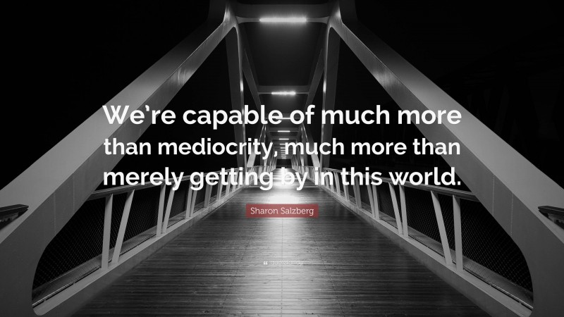 Sharon Salzberg Quote: “We’re capable of much more than mediocrity, much more than merely getting by in this world.”