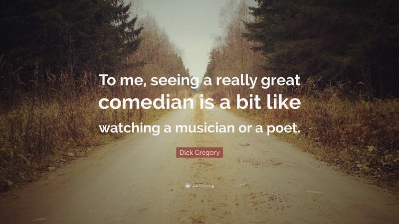 Dick Gregory Quote: “To me, seeing a really great comedian is a bit like watching a musician or a poet.”