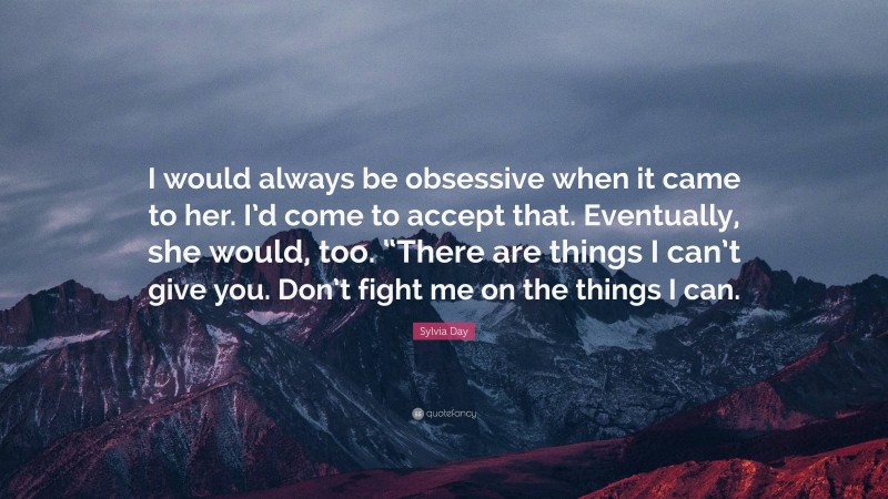Sylvia Day Quote: “I would always be obsessive when it came to her. I’d come to accept that. Eventually, she would, too. “There are things I can’t give you. Don’t fight me on the things I can.”