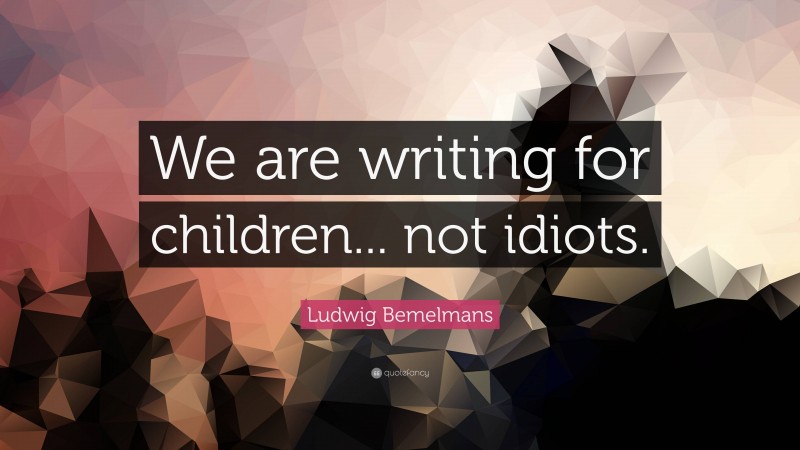 Ludwig Bemelmans Quote: “We are writing for children... not idiots.”