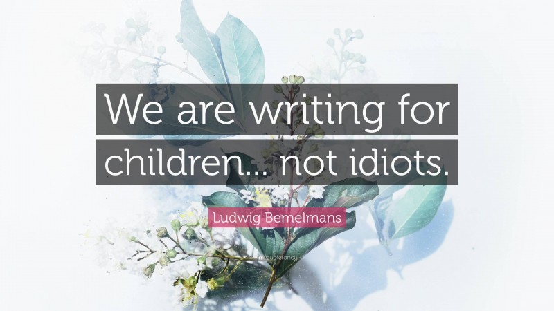 Ludwig Bemelmans Quote: “We are writing for children... not idiots.”