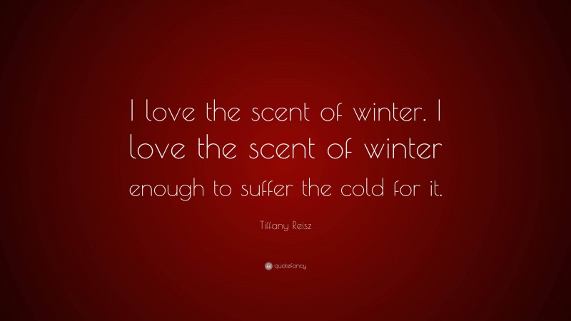 Tiffany Reisz Quote: “I love the scent of winter. I love the scent of winter enough to suffer the cold for it.”