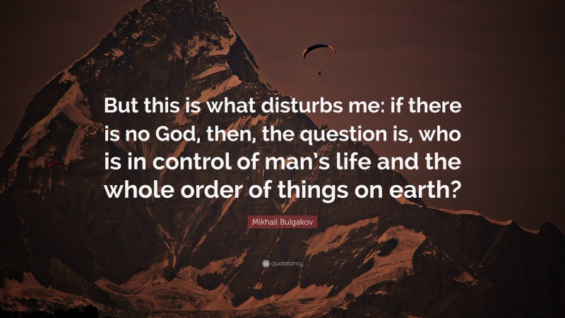 Mikhail Bulgakov Quote: “But this is what disturbs me: if there is no God, then, the question is, who is in control of man’s life and the whole order of things on earth?”