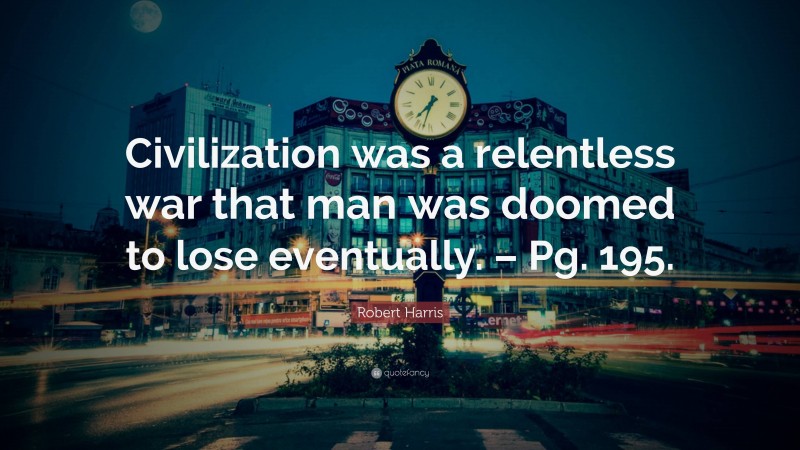 Robert Harris Quote: “Civilization was a relentless war that man was doomed to lose eventually. – Pg. 195.”