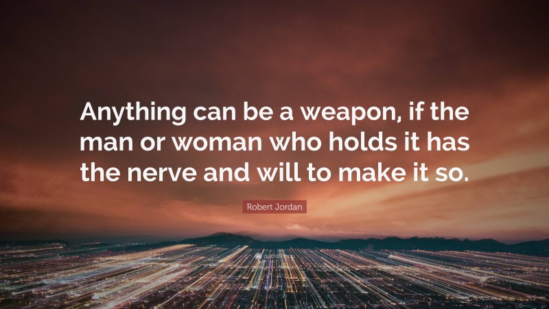 Robert Jordan Quote: “Anything can be a weapon, if the man or woman who holds it has the nerve and will to make it so.”