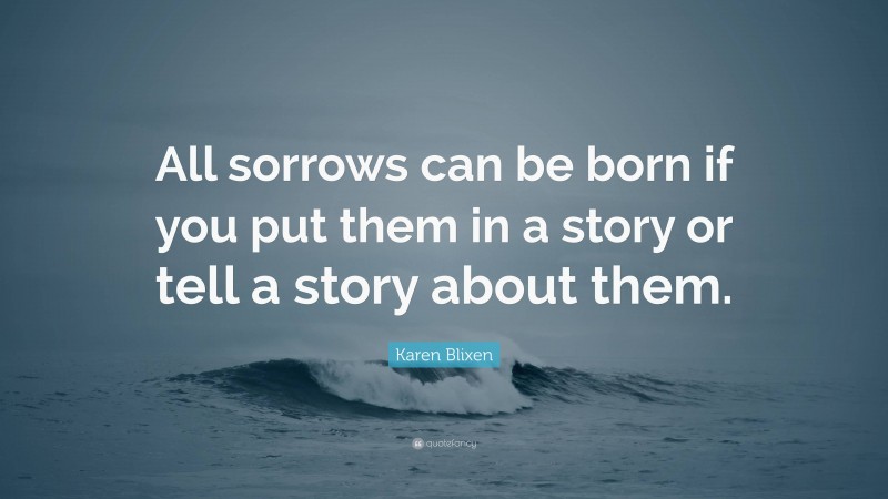 Karen Blixen Quote: “All sorrows can be born if you put them in a story or tell a story about them.”