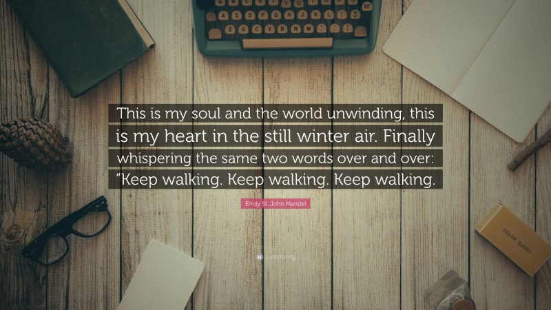 Emily St. John Mandel Quote: “This is my soul and the world unwinding, this is my heart in the still winter air. Finally whispering the same two words over and over: “Keep walking. Keep walking. Keep walking.”