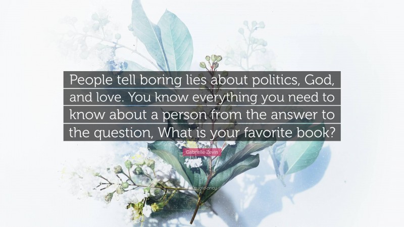 Gabrielle Zevin Quote: “People tell boring lies about politics, God, and love. You know everything you need to know about a person from the answer to the question, What is your favorite book?”