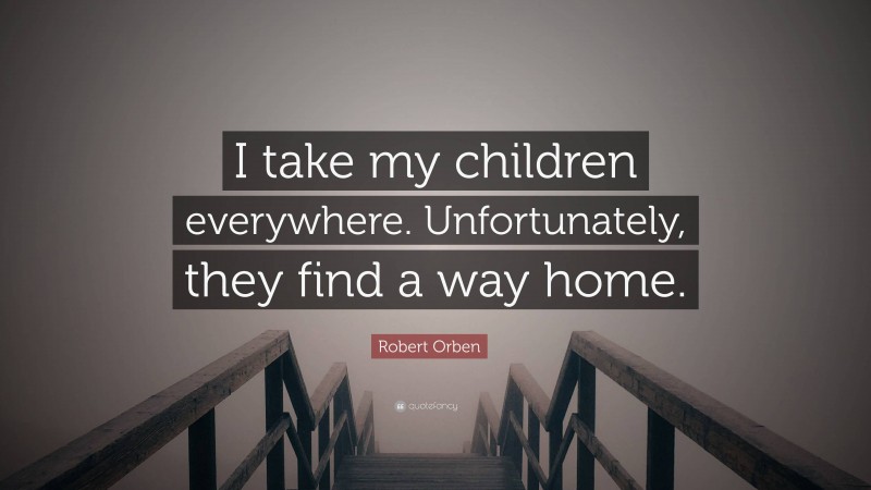 Robert Orben Quote: “I take my children everywhere. Unfortunately, they find a way home.”