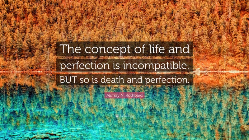 Murray N. Rothbard Quote: “The concept of life and perfection is incompatible. BUT so is death and perfection.”