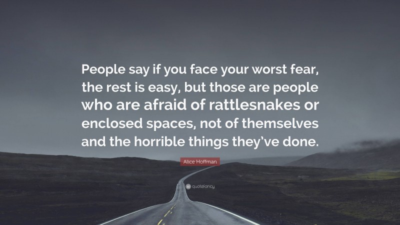 Alice Hoffman Quote: “People say if you face your worst fear, the rest is easy, but those are people who are afraid of rattlesnakes or enclosed spaces, not of themselves and the horrible things they’ve done.”