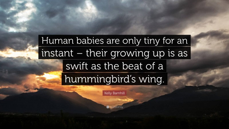 Kelly Barnhill Quote: “Human babies are only tiny for an instant – their growing up is as swift as the beat of a hummingbird’s wing.”
