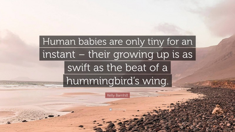 Kelly Barnhill Quote: “Human babies are only tiny for an instant – their growing up is as swift as the beat of a hummingbird’s wing.”