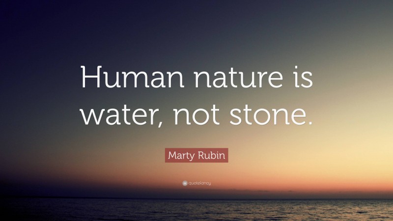 Marty Rubin Quote: “Human nature is water, not stone.”