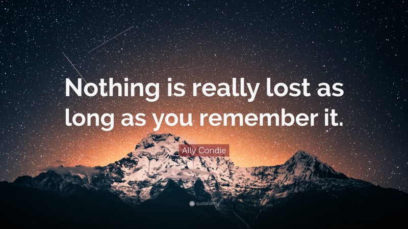 Ally Condie Quote: “Nothing is really lost as long as you remember it.”