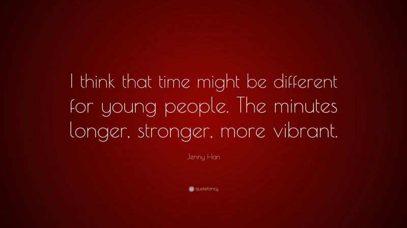 Jenny Han Quote: “I think that time might be different for young people. The minutes longer, stronger, more vibrant.”