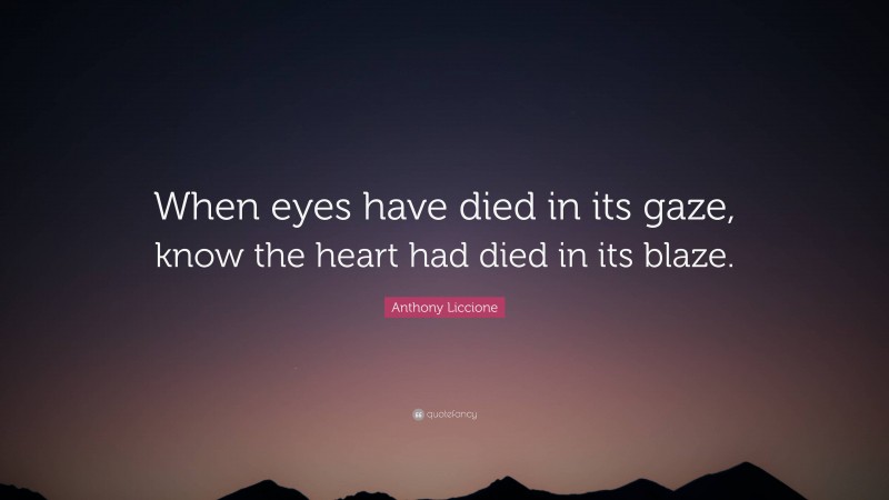 Anthony Liccione Quote: “When eyes have died in its gaze, know the heart had died in its blaze.”