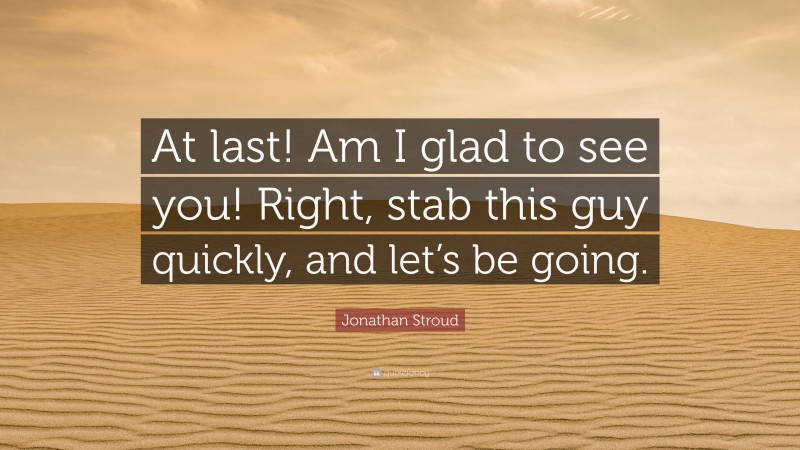 Jonathan Stroud Quote: “At last! Am I glad to see you! Right, stab this guy quickly, and let’s be going.”