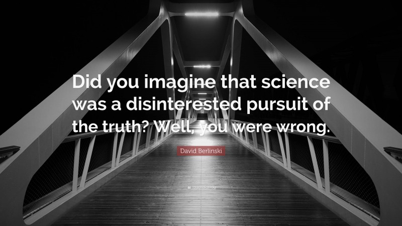David Berlinski Quote: “Did you imagine that science was a disinterested pursuit of the truth? Well, you were wrong.”