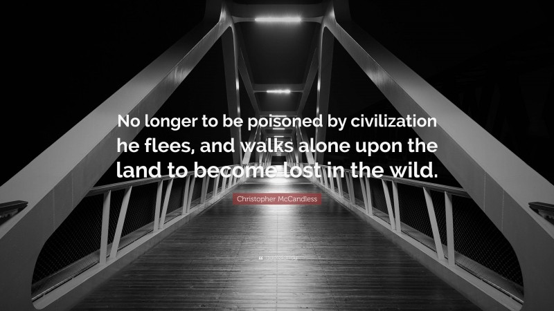 Christopher McCandless Quote: “No longer to be poisoned by civilization he flees, and walks alone upon the land to become lost in the wild.”