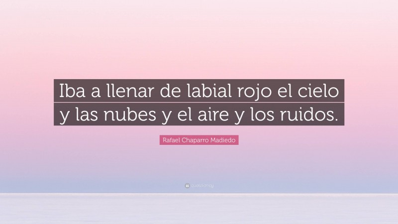 Rafael Chaparro Madiedo Quote: “Iba a llenar de labial rojo el cielo y las nubes y el aire y los ruidos.”