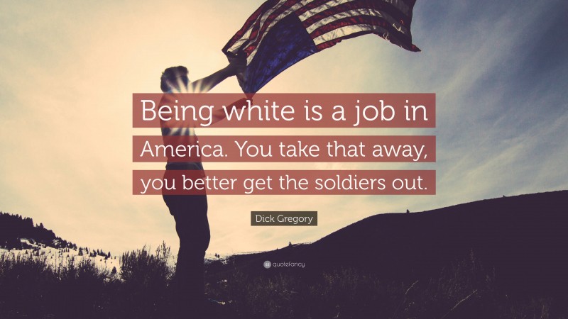 Dick Gregory Quote: “Being white is a job in America. You take that away, you better get the soldiers out.”