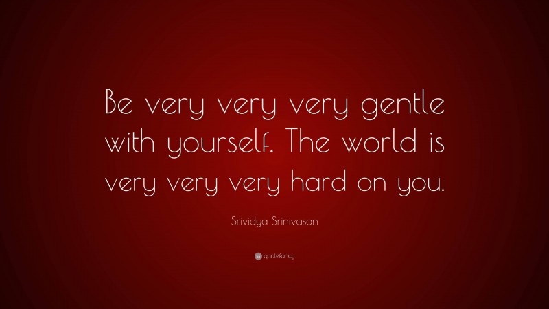 Srividya Srinivasan Quote: “Be very very very gentle with yourself. The world is very very very hard on you.”