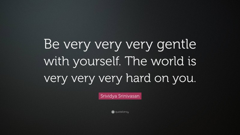 Srividya Srinivasan Quote: “Be very very very gentle with yourself. The world is very very very hard on you.”