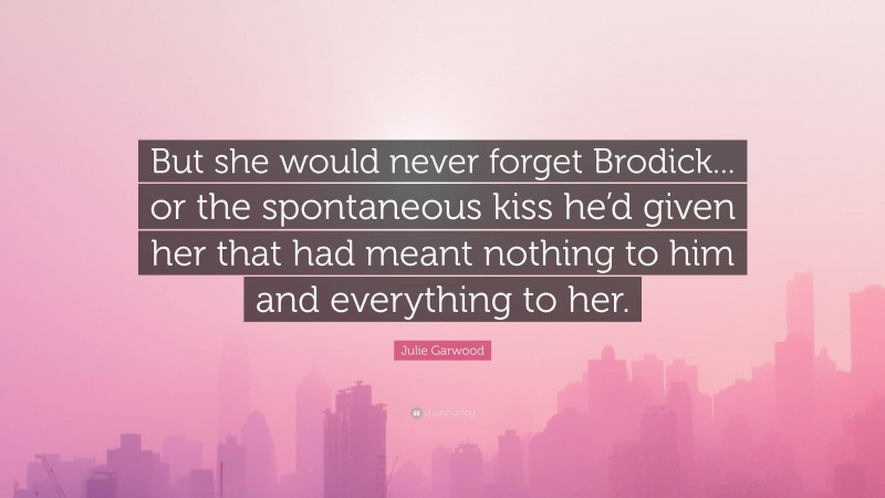 Julie Garwood Quote: “But she would never forget Brodick... or the spontaneous kiss he’d given her that had meant nothing to him and everything to her.”