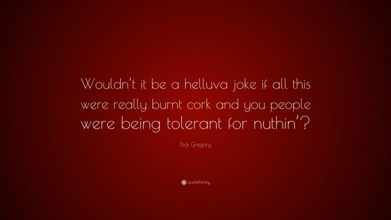 Dick Gregory Quote: “Wouldn’t it be a helluva joke if all this were really burnt cork and you people were being tolerant for nuthin’?”