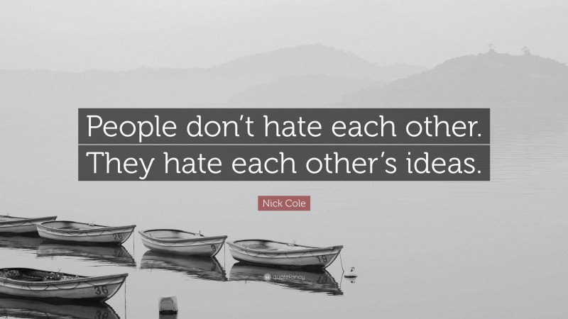 Nick Cole Quote: “People don’t hate each other. They hate each other’s ideas.”