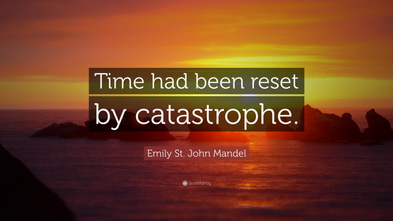 Emily St. John Mandel Quote: “Time had been reset by catastrophe.”