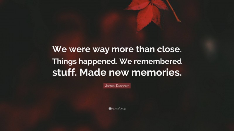 James Dashner Quote: “We were way more than close. Things happened. We remembered stuff. Made new memories.”