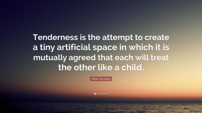 Milan Kundera Quote: “Tenderness is the attempt to create a tiny artificial space in which it is mutually agreed that each will treat the other like a child.”