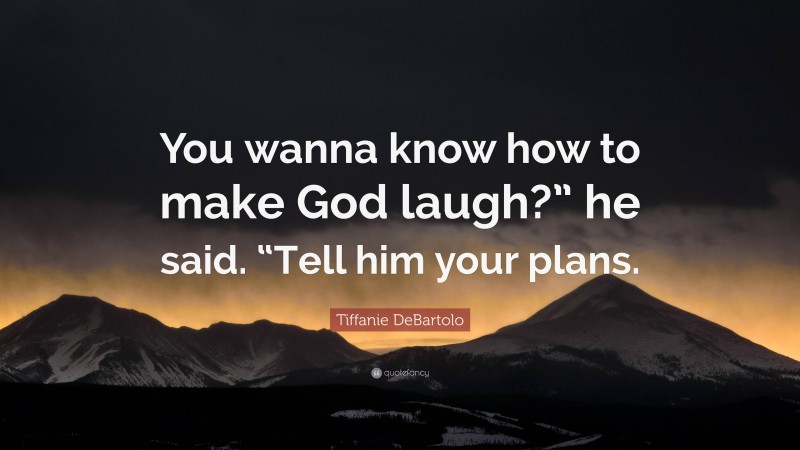 Tiffanie DeBartolo Quote: “You wanna know how to make God laugh?” he said. “Tell him your plans.”