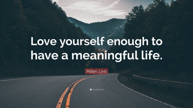 Millen Livis Quote: “Love yourself enough to have a meaningful life.”