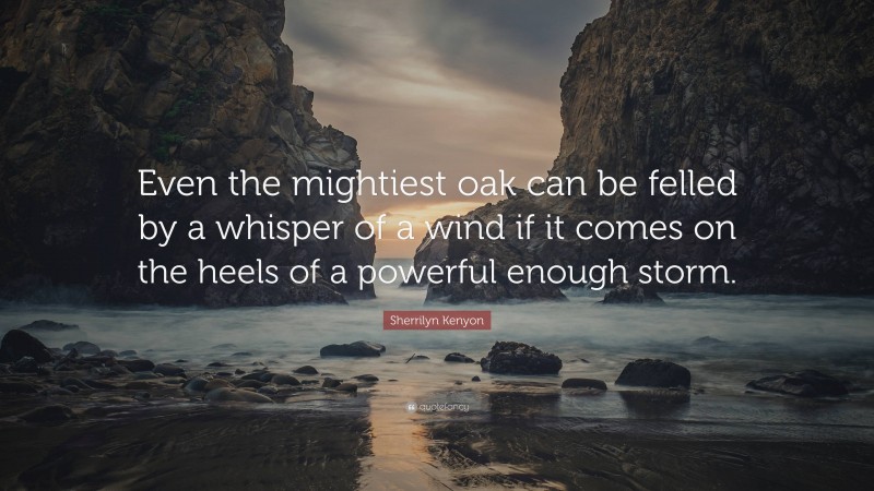 Sherrilyn Kenyon Quote: “Even the mightiest oak can be felled by a whisper of a wind if it comes on the heels of a powerful enough storm.”