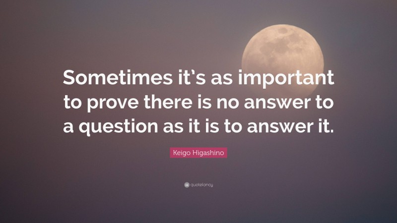 Keigo Higashino Quote: “Sometimes it’s as important to prove there is no answer to a question as it is to answer it.”