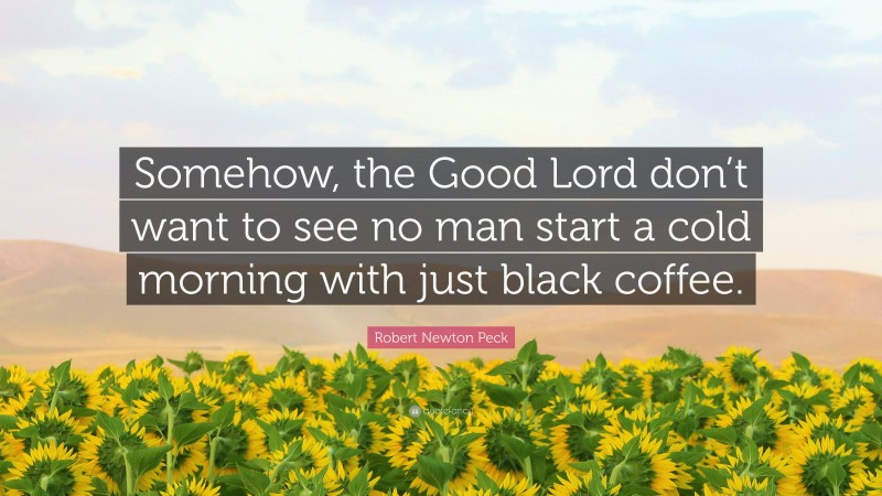 Robert Newton Peck Quote: “Somehow, the Good Lord don’t want to see no man start a cold morning with just black coffee.”