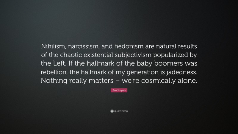 Ben Shapiro Quote: “Nihilism, narcissism, and hedonism are natural results of the chaotic existential subjectivism popularized by the Left. If the hallmark of the baby boomers was rebellion, the hallmark of my generation is jadedness. Nothing really matters – we’re cosmically alone.”
