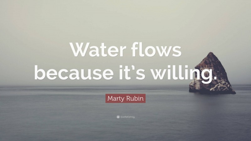 Marty Rubin Quote: “Water flows because it’s willing.”