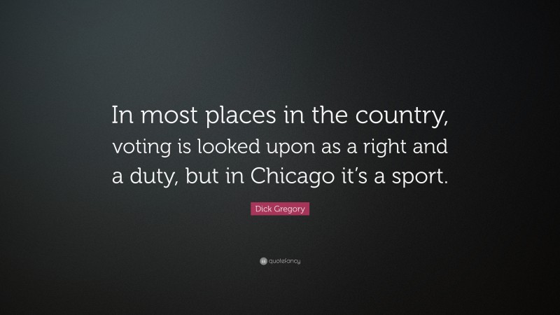 Dick Gregory Quote: “In most places in the country, voting is looked upon as a right and a duty, but in Chicago it’s a sport.”