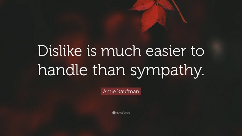 Amie Kaufman Quote: “Dislike is much easier to handle than sympathy.”