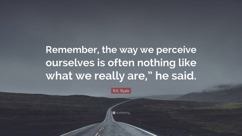 R.K. Ryals Quote: “Remember, the way we perceive ourselves is often nothing like what we really are,” he said.”