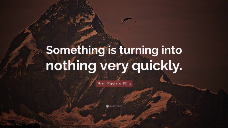 Bret Easton Ellis Quote: “Something is turning into nothing very quickly.”