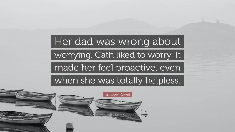Rainbow Rowell Quote: “Her dad was wrong about worrying. Cath liked to worry. It made her feel proactive, even when she was totally helpless.”