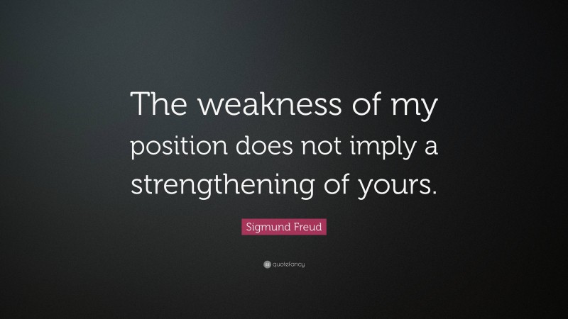 Sigmund Freud Quote: “The weakness of my position does not imply a strengthening of yours.”